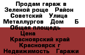 Продам гараж в Зеленой роще › Район ­ Советский › Улица ­ Металлургов › Дом ­ 14Б › Общая площадь ­ 18 › Цена ­ 450 000 - Красноярский край, Красноярск г. Недвижимость » Гаражи   . Красноярский край,Красноярск г.